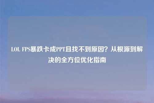 LOL FPS暴跌卡成PPT且找不到原因？从根源到解决的全方位优化指南