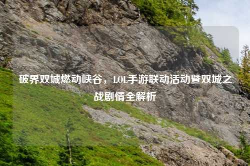 破界双城燃动峡谷，LOL手游联动活动暨双城之战剧情全解析
