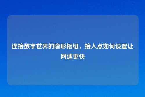 连接数字世界的隐形枢纽,接入点如何设置让网速更快