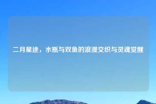 二月星途,水瓶与双鱼的浪漫交织与灵魂觉醒