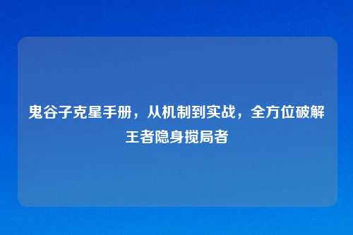 鬼谷子克星手册，从机制到实战，全方位破解王者隐身搅局者