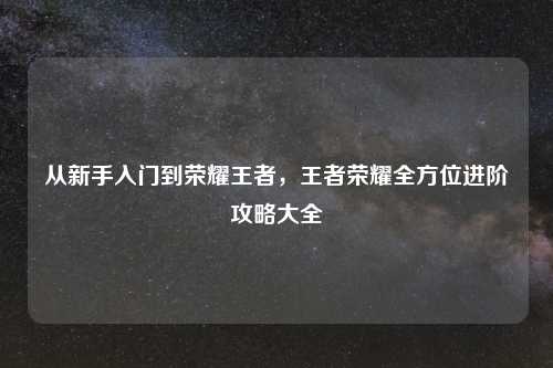 从新手入门到荣耀王者，王者荣耀全方位进阶攻略大全