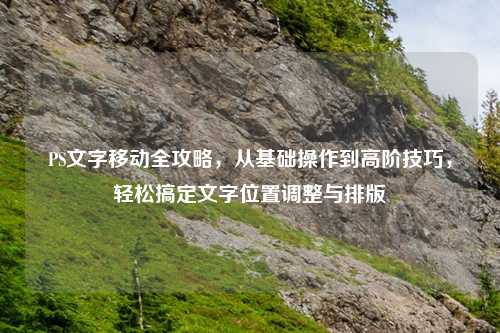 PS文字移动全攻略,从基础操作到高阶技巧,轻松搞定文字位置调整与排版