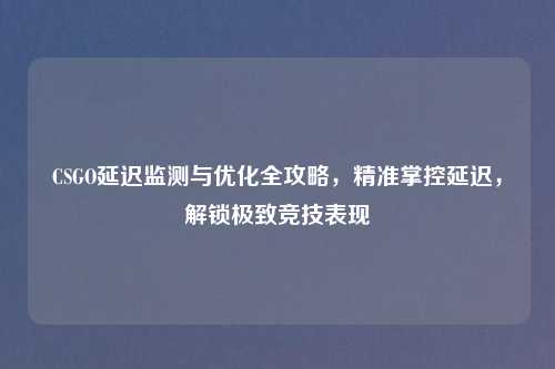 CSGO延迟监测与优化全攻略,精准掌控延迟,解锁极致竞技表现