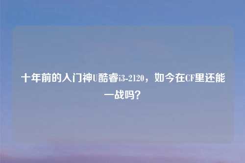 十年前的入门神U酷睿i3-2120，如今在CF里还能一战吗？