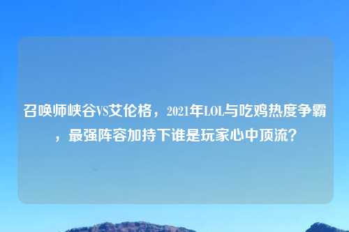 召唤师峡谷VS艾伦格,2021年LOL与吃鸡热度争霸,最强阵容加持下谁是玩家心中顶流?