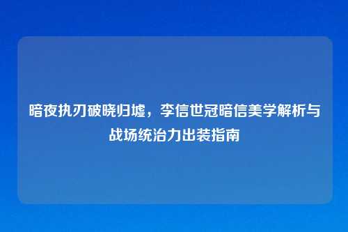 暗夜执刃破晓归墟，李信世冠暗信美学解析与战场统治力出装指南