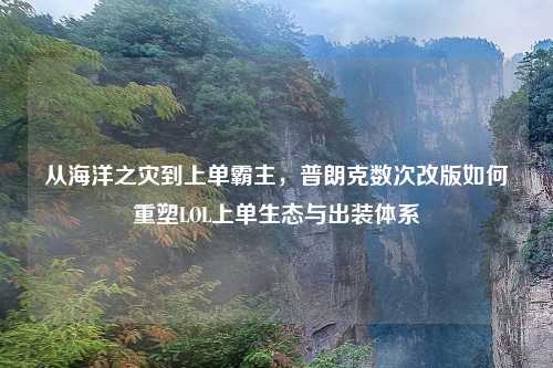 从海洋之灾到上单霸主,普朗克数次改版如何重塑LOL上单生态与出装体系