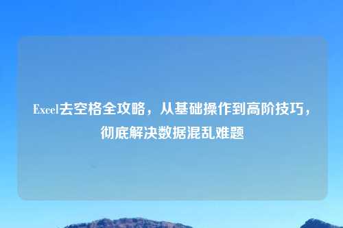 Excel去空格全攻略,从基础操作到高阶技巧,彻底解决数据混乱难题