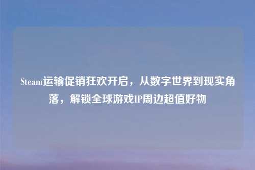 Steam运输促销狂欢开启,从数字世界到现实角落,解锁全球游戏IP周边超值好物