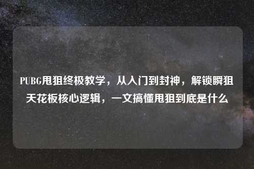 PUBG甩狙终极教学,从入门到封神,解锁瞬狙天花板核心逻辑,一文搞懂甩狙到底是什么