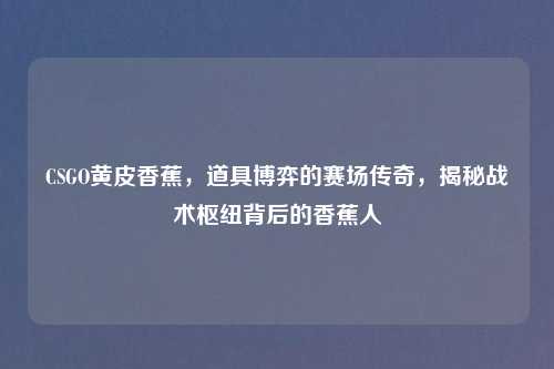 CSGO黄皮香蕉，道具博弈的赛场传奇，揭秘战术枢纽背后的香蕉人