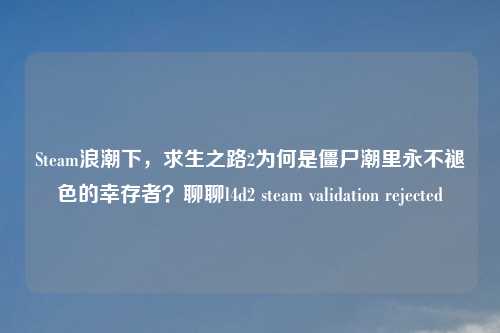 Steam浪潮下,求生之路2为何是僵尸潮里永不褪色的幸存者?聊聊l4d2 steam validation rejected