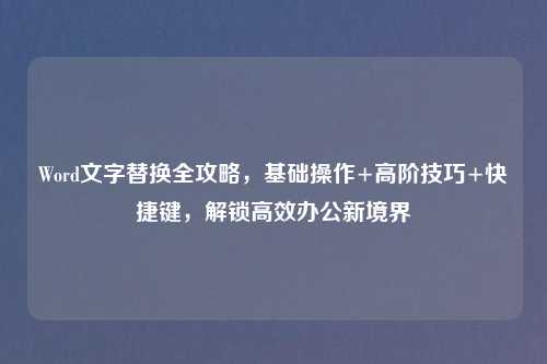 Word文字替换全攻略,基础操作+高阶技巧+快捷键,解锁高效办公新境界