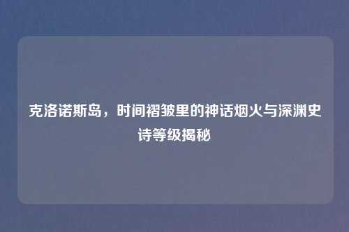 克洛诺斯岛，时间褶皱里的神话烟火与深渊史诗等级揭秘