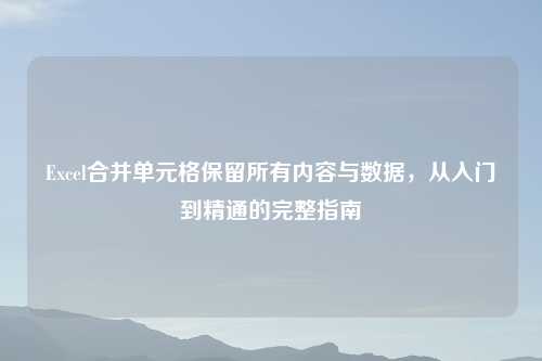Excel合并单元格保留所有内容与数据,从入门到精通的完整指南