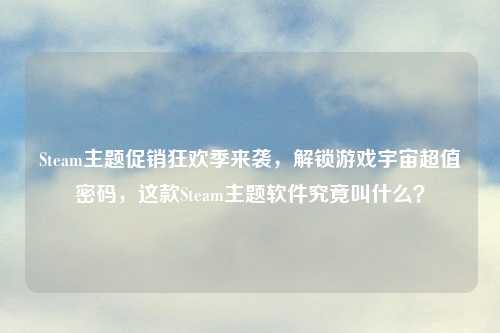 Steam主题促销狂欢季来袭,解锁游戏宇宙超值密码,这款Steam主题软件究竟叫什么?