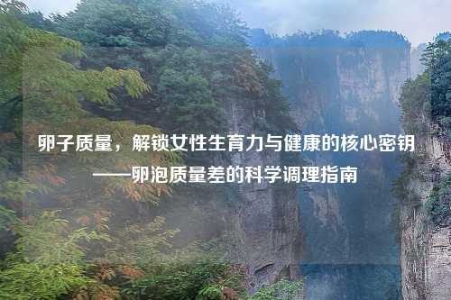 卵子质量,解锁女性生育力与健康的核心密钥——卵泡质量差的科学调理指南