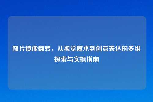 图片镜像翻转,从视觉魔术到创意表达的多维探索与实操指南