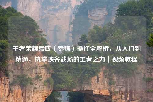 王者荣耀嬴政(秦殇)操作全解析,从入门到精通,执掌峡谷战场的王者之力|视频教程