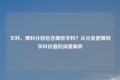 文科、理科分别包含哪些学科?从分类逻辑到学科价值的深度解析
