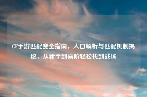 CF手游匹配赛全指南,入口解析与匹配机制揭秘,从新手到高阶轻松找到战场