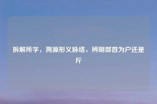 拆解所字，溯源形义脉络，辨明部首为户还是斤