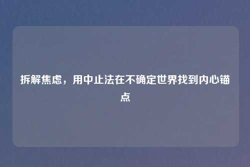 拆解焦虑,用中止法在不确定世界找到内心锚点