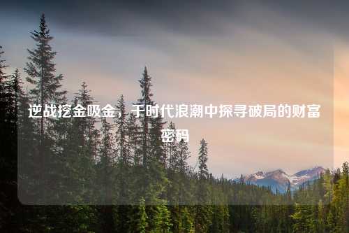 逆战挖金吸金,于时代浪潮中探寻破局的财富密码