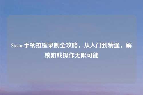 Steam手柄按键录制全攻略,从入门到精通,解锁游戏操作无限可能