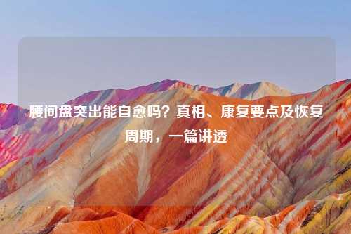 腰间盘突出能自愈吗?真相、康复要点及恢复周期,一篇讲透