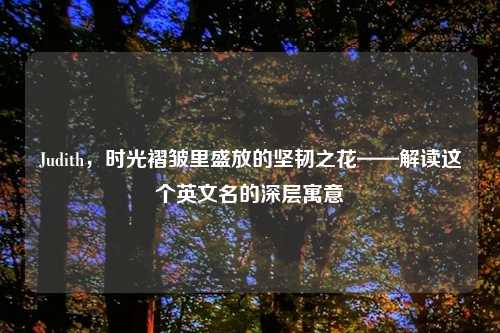 Judith,时光褶皱里盛放的坚韧之花——解读这个英文名的深层寓意
