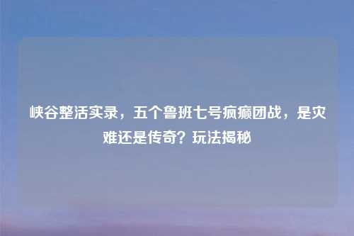 峡谷整活实录，五个鲁班七号疯癫团战，是灾难还是传奇？玩法揭秘