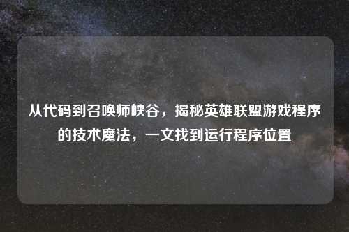 从代码到召唤师峡谷,揭秘英雄联盟游戏程序的技术魔法,一文找到运行程序位置