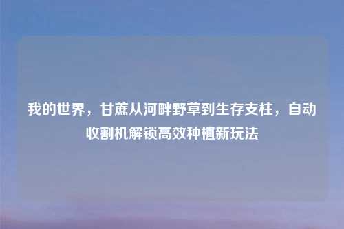 我的世界,甘蔗从河畔野草到生存支柱,自动收割机解锁高效种植新玩法
