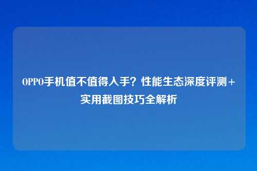 OPPO手机值不值得入手?性能生态深度评测+实用截图技巧全解析