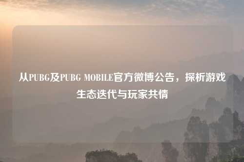 从PUBG及PUBG MOBILE官方微博公告,探析游戏生态迭代与玩家共情