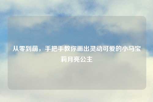 从零到萌,手把手教你画出灵动可爱的小马宝莉月亮公主