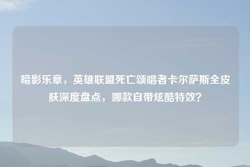 暗影乐章,英雄联盟死亡颂唱者卡尔萨斯全皮肤深度盘点,哪款自带炫酷特效?