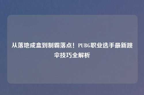 从落地成盒到制霸落点!PUBG职业选手最新跳伞技巧全解析
