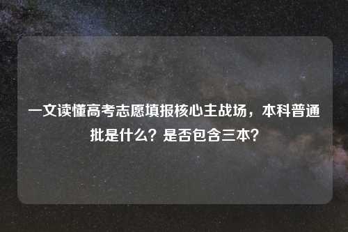 一文读懂高考志愿填报核心主战场,本科普通批是什么?是否包含三本?