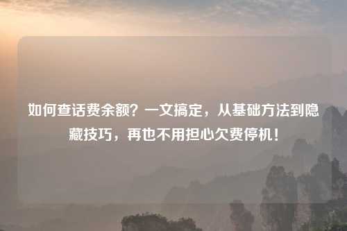 如何查话费余额?一文搞定,从基础 到隐藏技巧,再也不用担心欠费停机!
