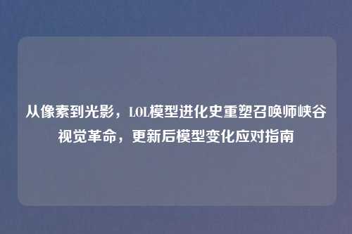 从像素到光影,LOL模型进化史重塑召唤师峡谷视觉革命,更新后模型变化应对指南