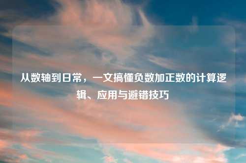 从数轴到日常，一文搞懂负数加正数的计算逻辑、应用与避错技巧