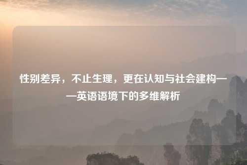 性别差异,不止生理,更在认知与社会建构——英语语境下的多维解析