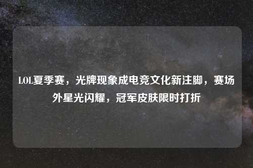 LOL夏季赛,光牌现象成电竞文化新注脚,赛场外星光闪耀,冠军皮肤限时打折