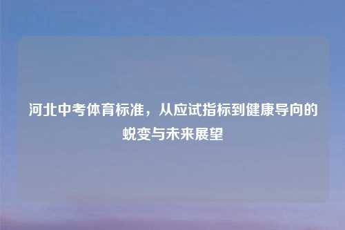 河北中考体育标准,从应试指标到健康导向的蜕变与未来展望