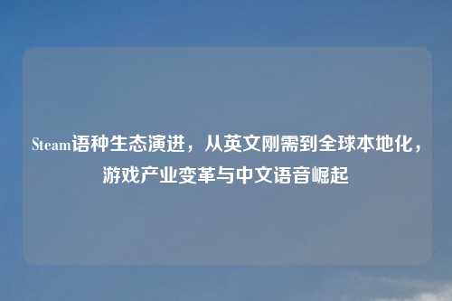Steam语种生态演进,从英文刚需到全球本地化,游戏产业变革与中文语音崛起