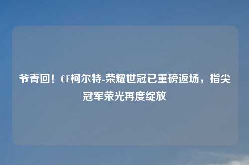 爷青回!CF柯尔特-荣耀世冠已重磅返场,指尖冠军荣光再度绽放