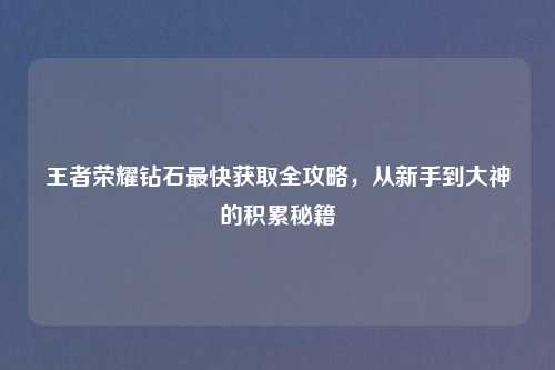王者荣耀钻石最快获取全攻略,从新手到大神的积累秘籍